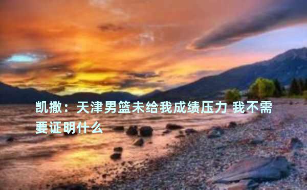 凯撒：天津男篮未给我成绩压力 我不需要证明什么